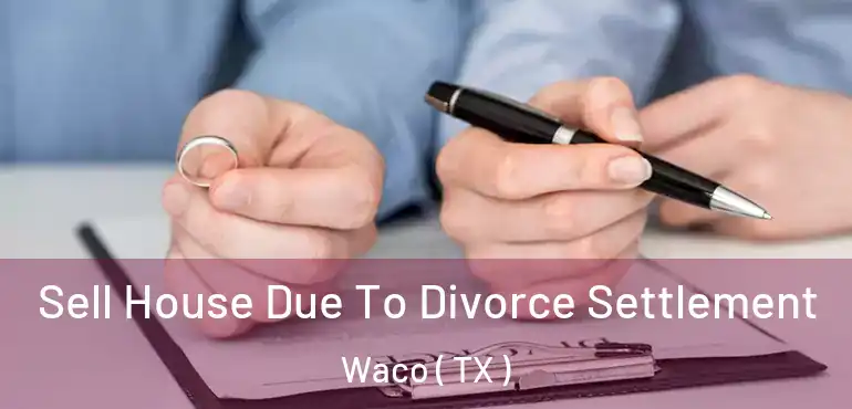  Sell House Due To Divorce Settlement Waco ( TX )