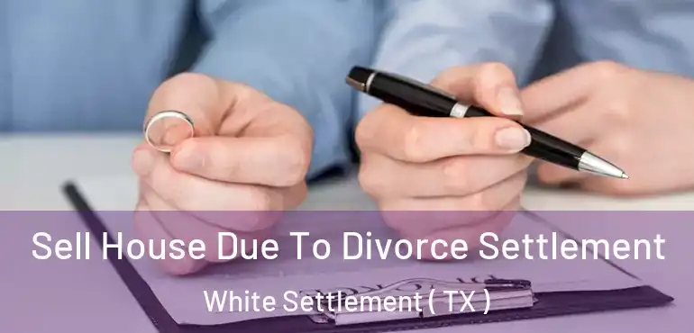  Sell House Due To Divorce Settlement White Settlement ( TX )