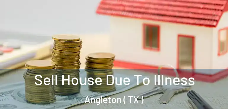  Sell House Due To Illness Angleton ( TX )