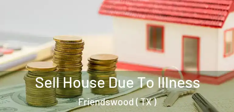  Sell House Due To Illness Friendswood ( TX )