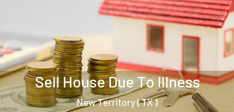  Sell House Due To Illness New Territory ( TX )