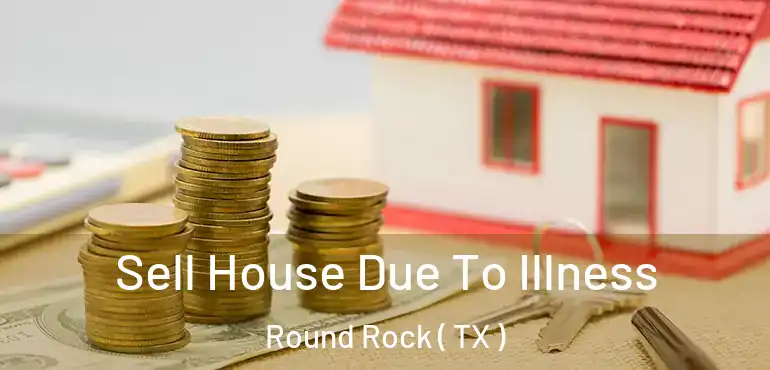 Sell House Due To Illness Round Rock ( TX )