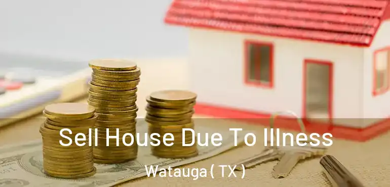  Sell House Due To Illness Watauga ( TX )