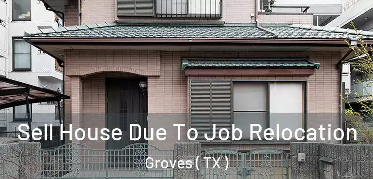  Sell House Due To Job Relocation Groves ( TX )