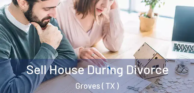  Sell House During Divorce Groves ( TX )