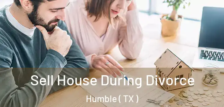  Sell House During Divorce Humble ( TX )