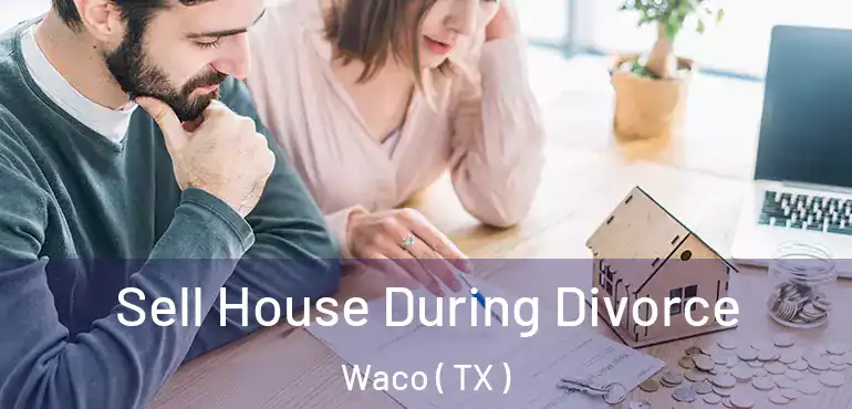  Sell House During Divorce Waco ( TX )