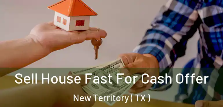  Sell House Fast For Cash Offer New Territory ( TX )