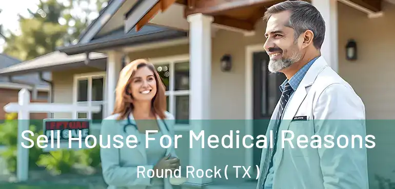  Sell House For Medical Reasons Round Rock ( TX )