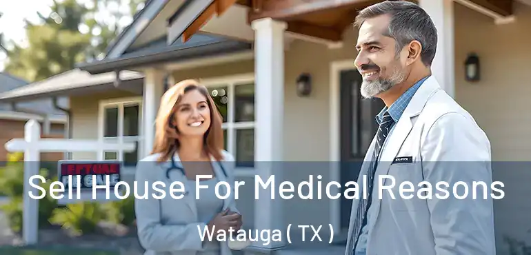  Sell House For Medical Reasons Watauga ( TX )