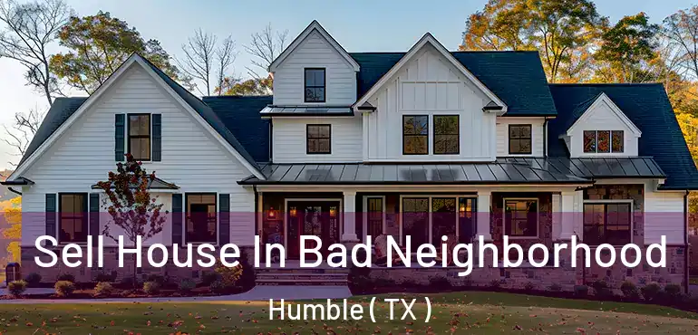  Sell House In Bad Neighborhood Humble ( TX )