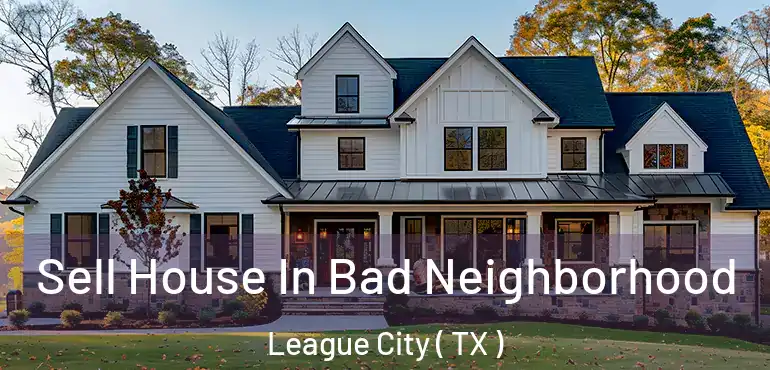  Sell House In Bad Neighborhood League City ( TX )