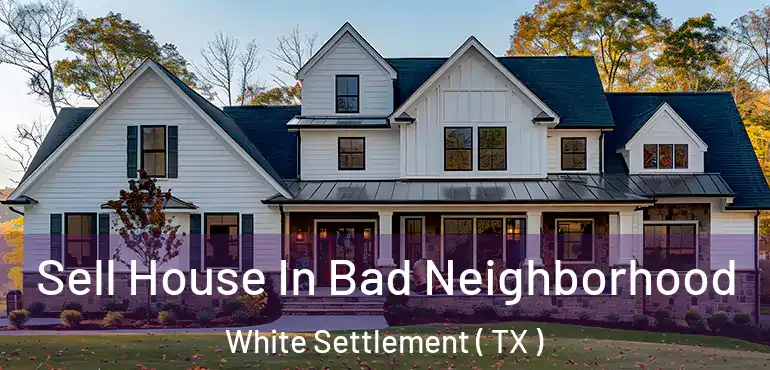  Sell House In Bad Neighborhood White Settlement ( TX )