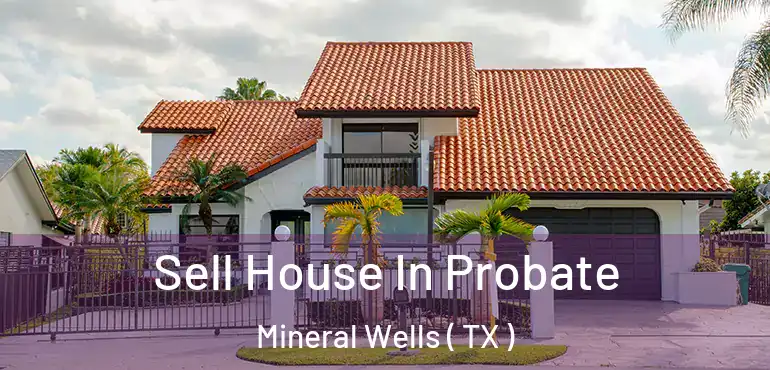 Sell House In Probate Mineral Wells ( TX )