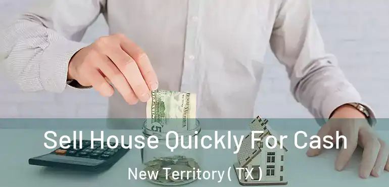 Sell House Quickly For Cash New Territory ( TX )