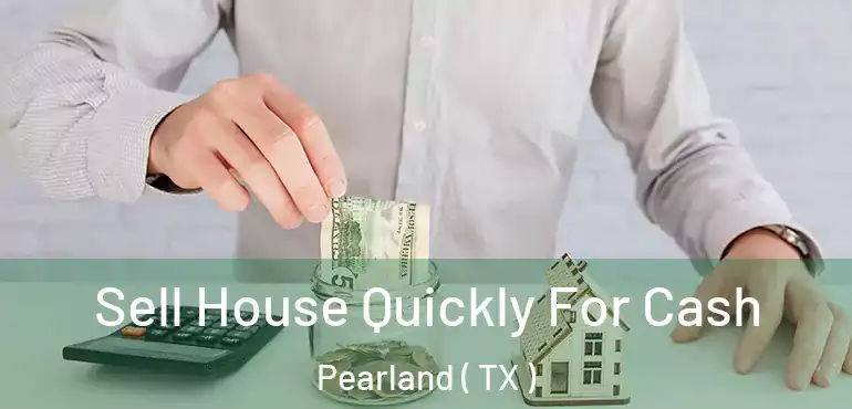  Sell House Quickly For Cash Pearland ( TX )