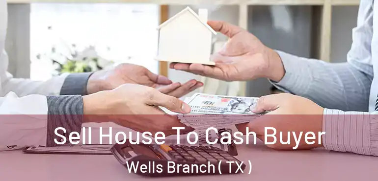  Sell House To Cash Buyer Wells Branch ( TX )