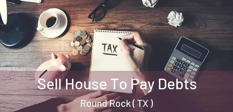  Sell House To Pay Debts Round Rock ( TX )