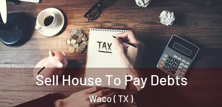  Sell House To Pay Debts Waco ( TX )