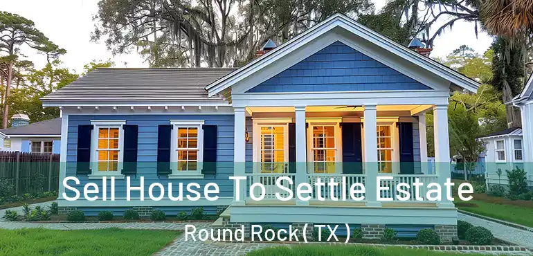  Sell House To Settle Estate Round Rock ( TX )
