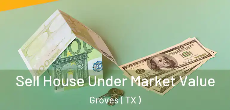  Sell House Under Market Value Groves ( TX )