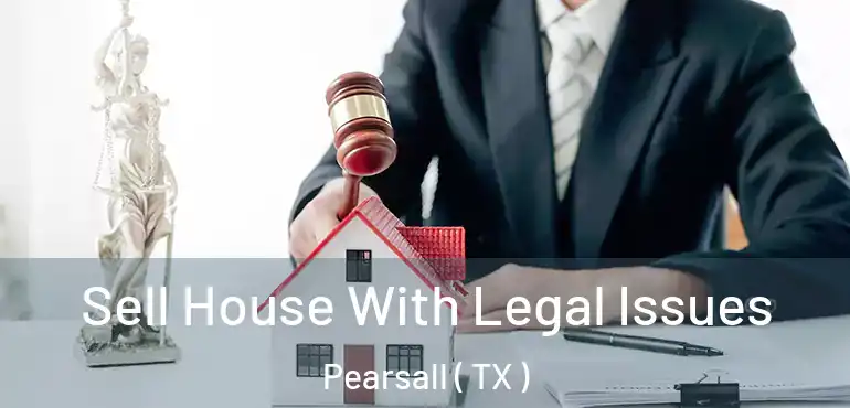  Sell House With Legal Issues Pearsall ( TX )