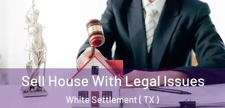  Sell House With Legal Issues White Settlement ( TX )