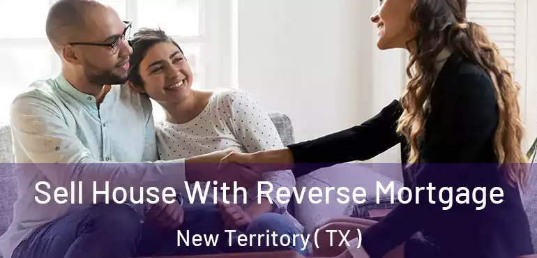  Sell House With Reverse Mortgage New Territory ( TX )
