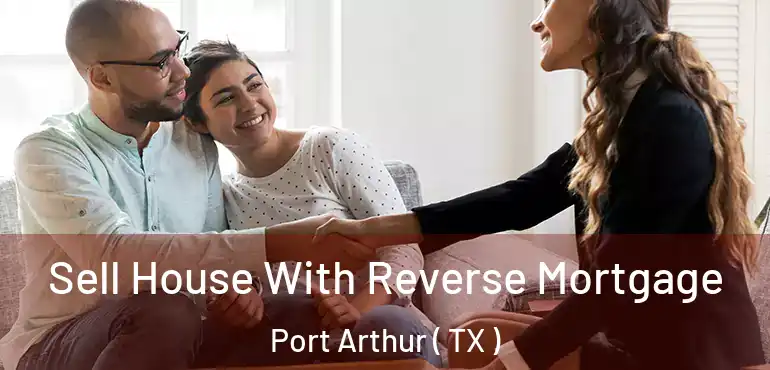  Sell House With Reverse Mortgage Port Arthur ( TX )