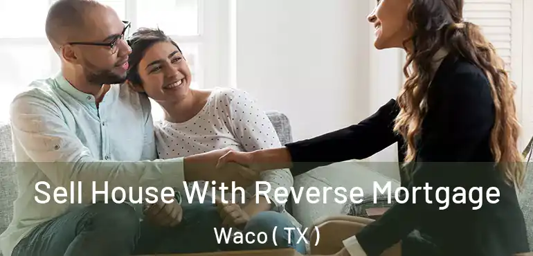  Sell House With Reverse Mortgage Waco ( TX )