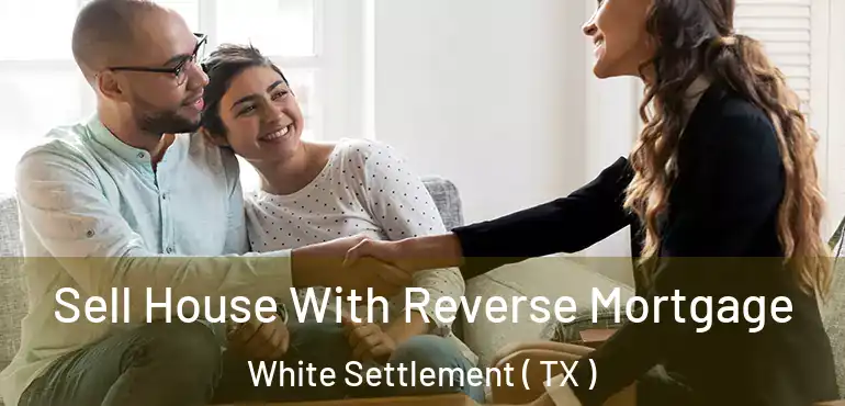  Sell House With Reverse Mortgage White Settlement ( TX )