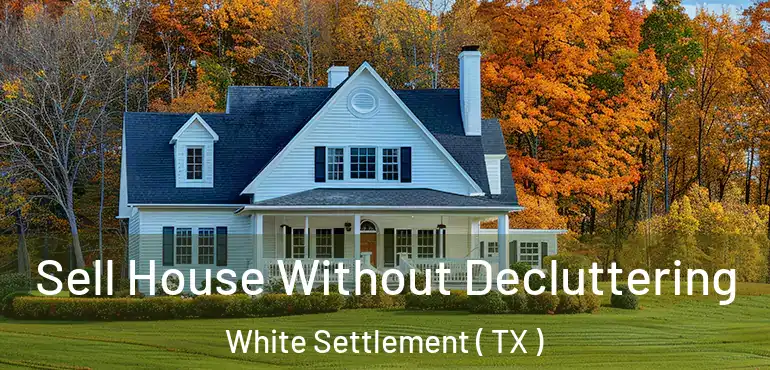  Sell House Without Decluttering White Settlement ( TX )